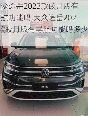 大众途岳2023款皎月版有导航功能吗,大众途岳2023款皎月版有导航功能吗多少钱
