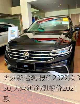 大众新途观l报价2022款 330,大众新途观l报价2021款
