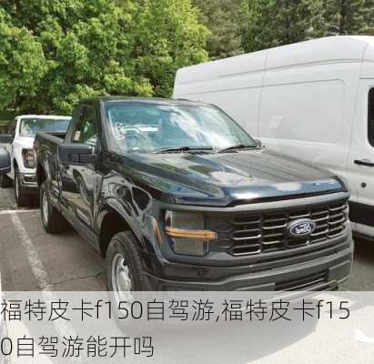 福特皮卡f150自驾游,福特皮卡f150自驾游能开吗