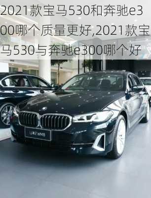 2021款宝马530和奔驰e300哪个质量更好,2021款宝马530与奔驰e300哪个好