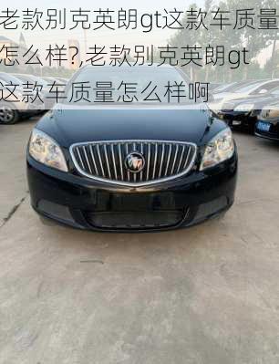 老款别克英朗gt这款车质量怎么样?,老款别克英朗gt这款车质量怎么样啊
